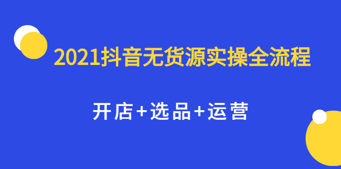 （2070期）2021抖音无货源实操全流程，开店+选品+运营，全职兼职都可操作-副业宝典