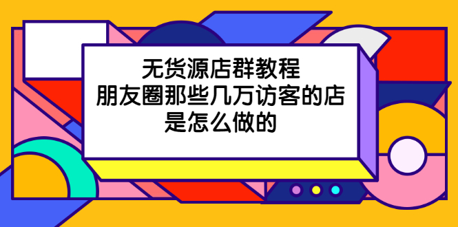 （2030期）无货源店群教程，朋友圈那些几万访客的店是怎么做的-副业宝典