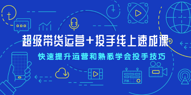 （2026期）超级带货运营+投手线上速成课，快速提升运营和熟悉学会投手技巧-副业宝典