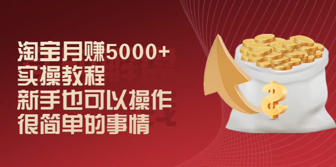 （2024期）淘宝月赚5000+实操教程，新手也可以操作，很简单的事情-副业宝典