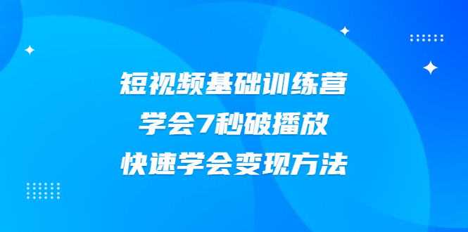 （2007期）2021短视频基础训练营，学会7秒破播放，快速学会变现方法-副业宝典