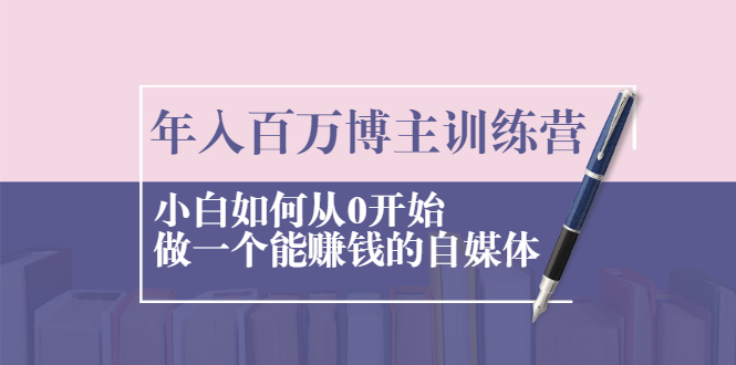 （2013期）年入百万博主训练营：小白如何从0开始做一个能赚钱的自媒体-副业宝典