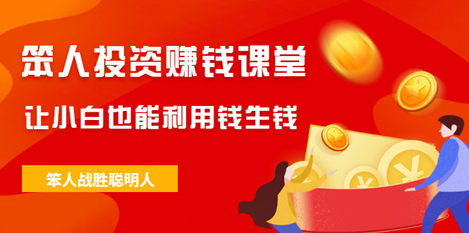（2021期）笨人投资赚钱课堂，让小白也能利用钱生钱，笨人战胜聪明人-副业宝典