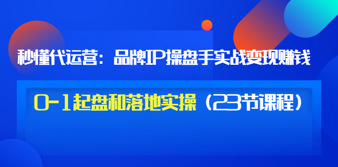 （3138期）秒懂代运营：品牌IP操盘手实战赚钱，0-1起盘和落地实操（23节课程）价值199-副业宝典