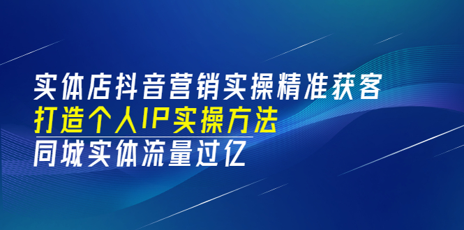 （3164期）实体店抖音营销实操精准获客、打造个人IP实操方法，同城实体流量过亿(53节)-副业宝典