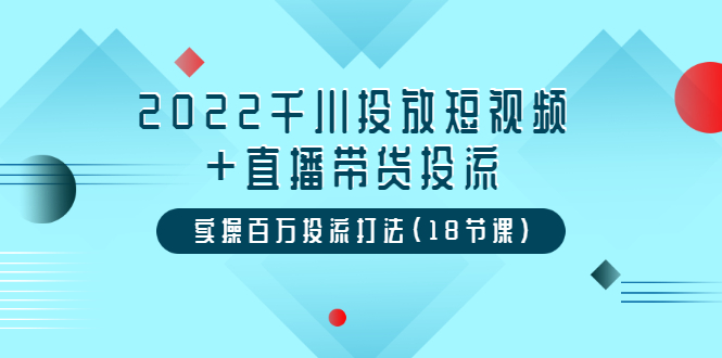 （3162期）2022千川投放短视频+直播带货投流，实操百万投流打法（18节课）-副业宝典