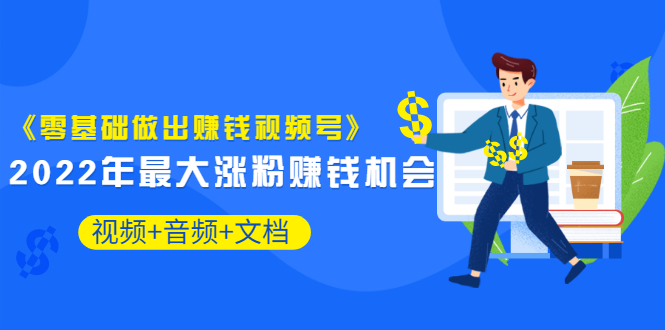 （3189期）《零基础做出赚钱视频号》2022年最大涨粉赚钱机会（视频+音频+图文)价值199-副业宝典