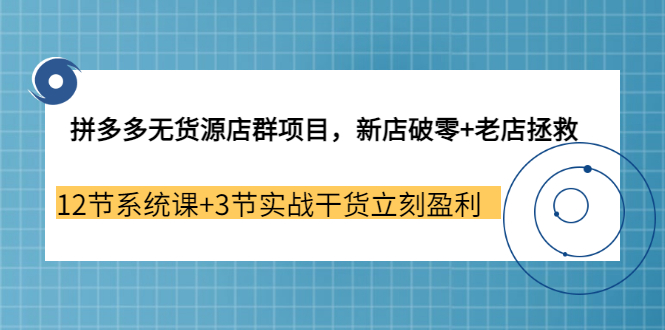 （3163期）拼多多无货源店群项目，新店破零+老店拯救 12节系统课+3节实战干货立刻盈利-副业宝典