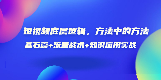 （3192期）短视频底层逻辑，方法中的方法，基石篇+流量战术+知识应用实战-价值389元-副业宝典