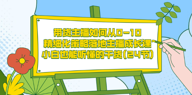 （3191期）带货主播如何从0-10，精细化策略落地主播成长课，小白也能听懂的干货(24节)-副业宝典