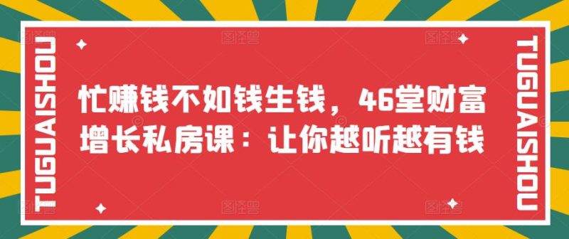 （3202期）忙赚钱不如钱生钱，46堂财富增长私房课：让你越听越有钱-副业宝典