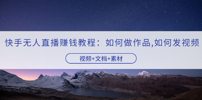 （3229期）快手无人直播赚钱教程：如何做作品+发视频（视频+文档+素材）-副业宝典