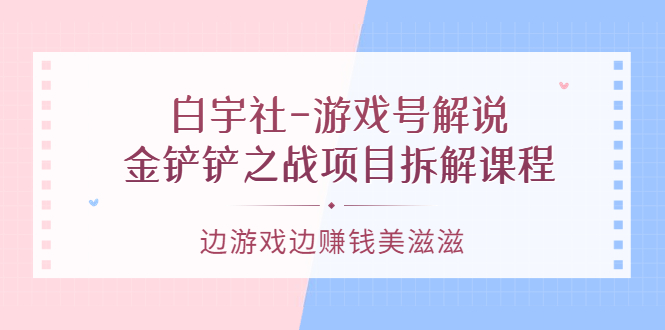 （3250期）白宇社-游戏号解说：金铲铲之战项目拆解课程，边游戏边赚钱美滋滋-副业宝典