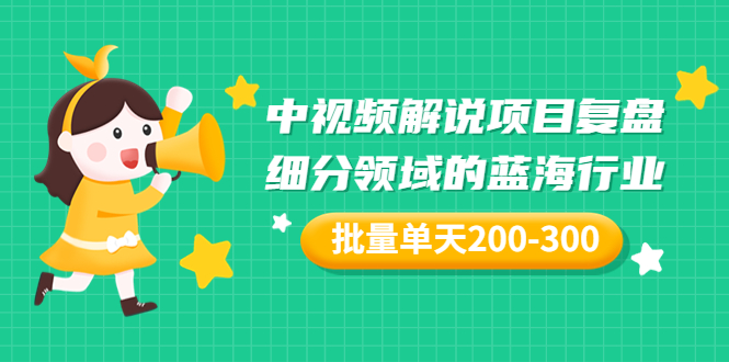 （3241期）某付费文章：中视频解说项目复盘：细分领域的蓝海行业 批量单天200-300收益-副业宝典