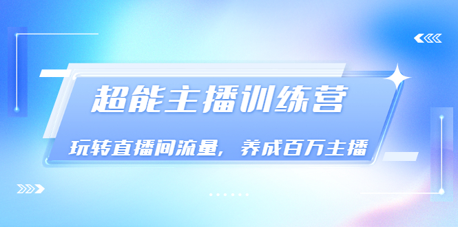 （3245期）《超能主播训练营》玩转直播间流量，养成百万主播（价值999）-副业宝典