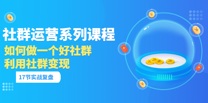 （3280期）「社群运营系列课程」如何做一个好社群，利用社群变现（17节实战复盘）-副业宝典