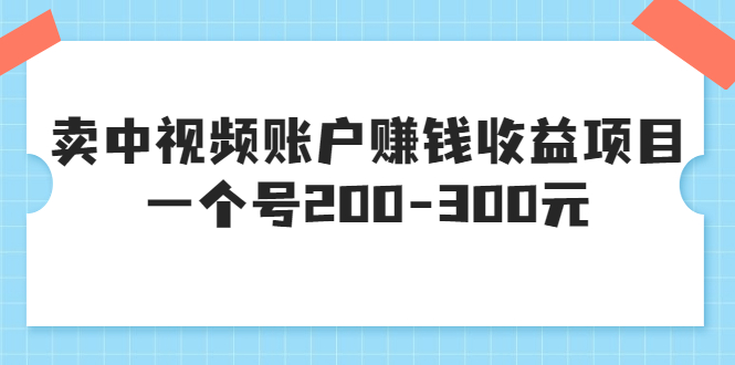 （3247期）某599元收费培训：卖中视频账户赚钱收益项目 一个号200-300元（13节完整版)-副业宝典
