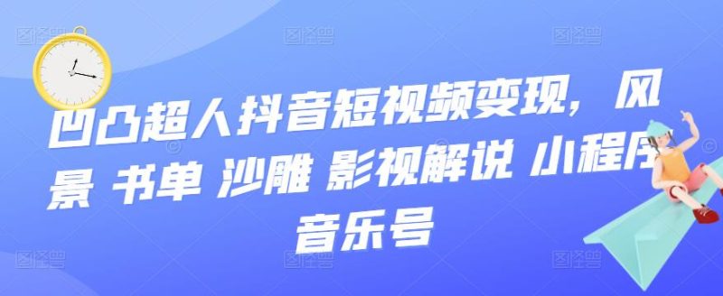 （3284期）凹凸超人抖音短视频变现，风景 书单 沙雕 影视 解说 小程序 音乐号-副业宝典