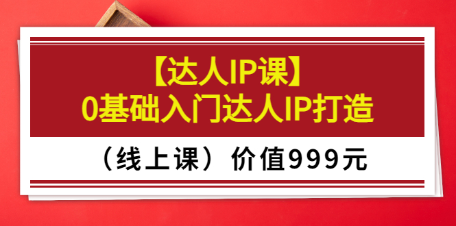（3292期）某收费【达人IP课】0基础入门达人IP打造（线上课）价值999元-副业宝典