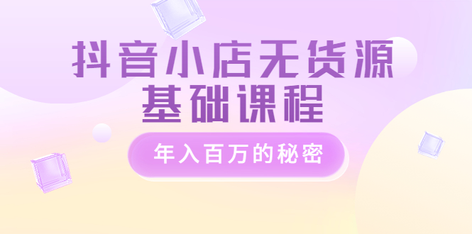 （3288期）抖音小店无货源基础课程，年入百万的秘密-副业宝典