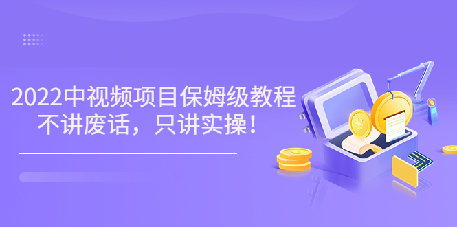 （3299期）小淘7月收费项目《2022玩赚中视频保姆级教程》不讲废话，只讲实操（10节课)-副业宝典