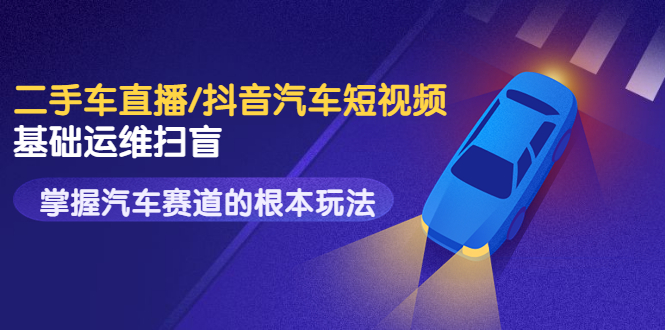 （3304期）创客君·二手车直播/抖音汽车短视频基础运维扫盲，掌握汽车赛道的根本玩法-副业宝典