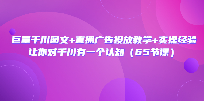 （3317期）巨量千川图文+直播广告投放教学+实操经验：让你对千川有一个认知（65节课）-副业宝典