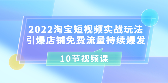 （3367期）2022淘宝短视频实战玩法：引爆店铺免费流量持续爆发（10节视频课）-副业宝典