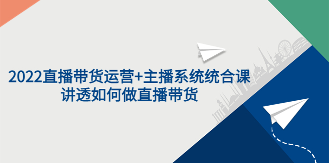 （3406期）2022直播带货运营+主播系统统合课：讲透如何做直播带货-副业宝典