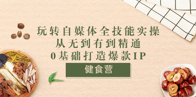 （3400期）健食营《玩转自媒体全技能实操》从无到有到精通到年入百万 0基础打造爆款IP-副业宝典