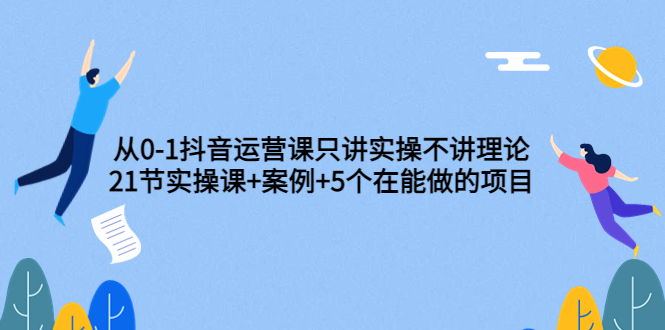 （3407期）从0-1抖音运营课只讲实操不讲理论：21节实操课+案例+5个在能做的项目-副业宝典