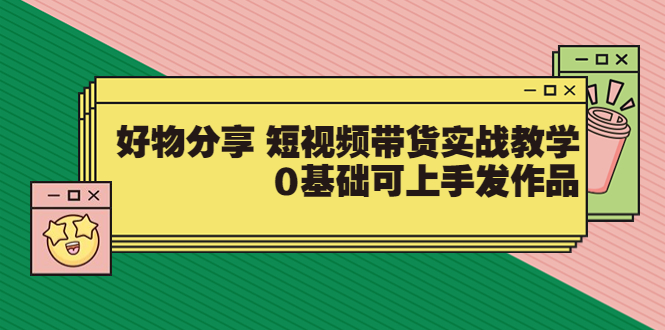 （3437期）好物分享 短视频带货实战教学，0基础可上手发作品-副业宝典