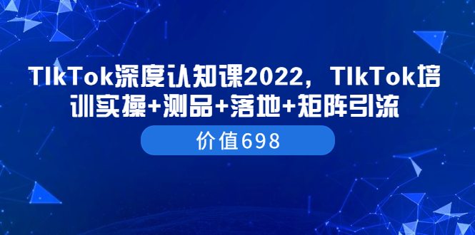 （3445期）TIkTok深度认知课2022，TIkTok培训实操+测品+落地+矩阵引流（价值698）-副业宝典