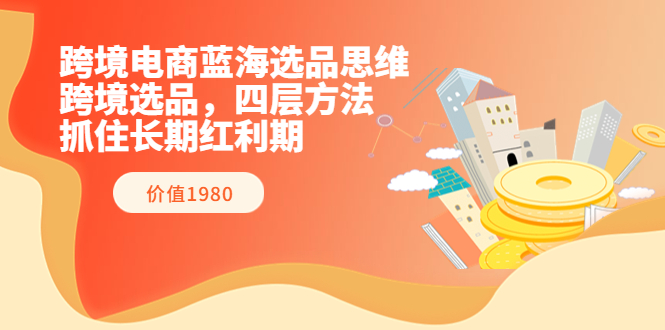 （3463期）跨境电商蓝海选品思维：跨境选品，四层方法，抓住长期红利期（价值1980）-副业宝典
