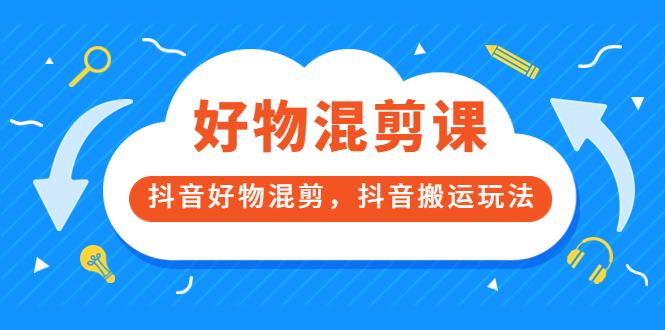 （3473期）好物混剪课，抖音好物混剪，抖音搬运玩法-副业宝典