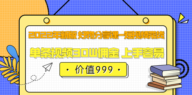 （3462期）2022年新版 好物分享课-短视频带货：单条视频30W佣金 上手容易-副业宝典