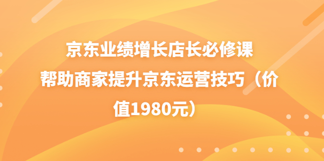 （3489期）京东业绩增长店长必修课：帮助商家提升京东运营技巧（价值1980元）-副业宝典