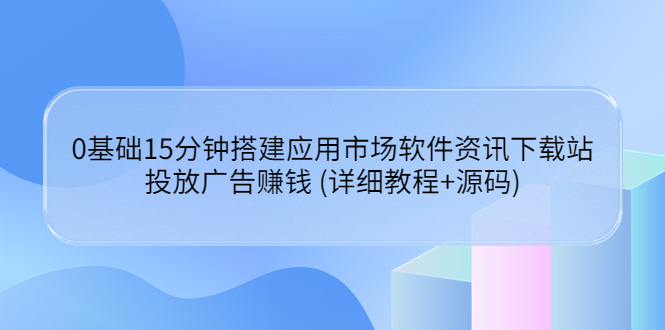 （3484期）0基础15分钟搭建应用市场软件资讯下载站：投放广告赚钱 (详细教程+源码)-副业宝典