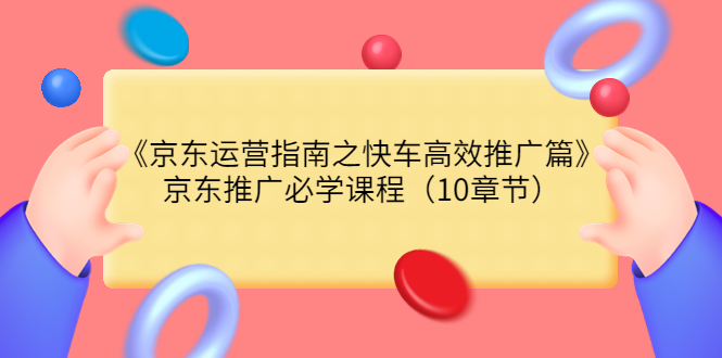 （3498期）《京东运营指南之快车高效推广篇》京东推广必学课程（10章节）-副业宝典