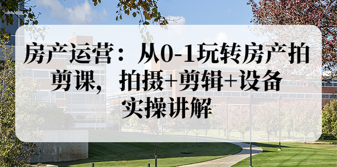 （3523期）房产运营：从0-1玩转房产拍剪课，拍摄+剪辑+设备，实操讲解-副业宝典