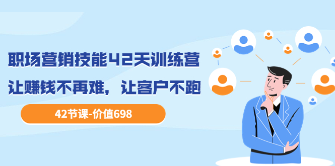 （3554期）职场营销技能42天训练营，让赚钱不再难，让客户不跑，业绩翻翻-副业宝典