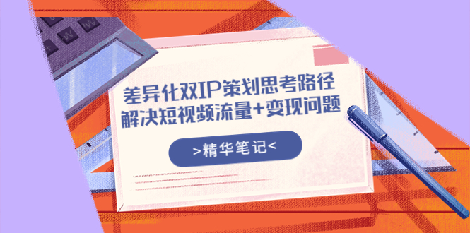 （3614期）差异化双IP策划思考路径，解决短视频流量+变现问题（精华笔记）-副业宝典