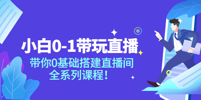 （3624期）小白0-1带你玩直播：带你0基础搭建直播间，全系列课程-副业宝典