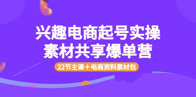 （3642期）兴趣电商起号实操素材共享爆单营（22节主课＋电商资料素材包）-副业宝典