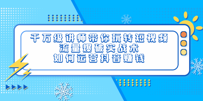 （3622期）千万级讲师带你玩转短视频，流量爆破实战术，如何运营抖音赚钱-副业宝典