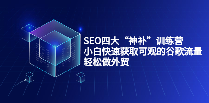 （3668期）SEO四大“神补”训练营，小白快速获取可观的谷歌流量，轻松做外贸-副业宝典