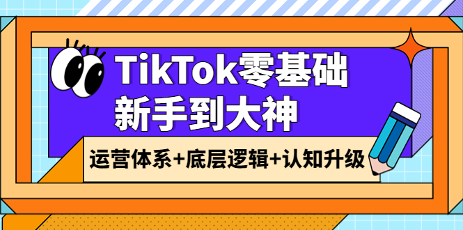 （3680期）TikTok零基础新手到大神：运营体系+底层逻辑+认知升级（9节系列课）-副业宝典