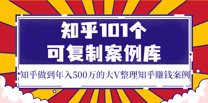 （3673期）知乎101个可复制案例库，知乎做到年入500万的大V整理知乎賺钱案例！-副业宝典