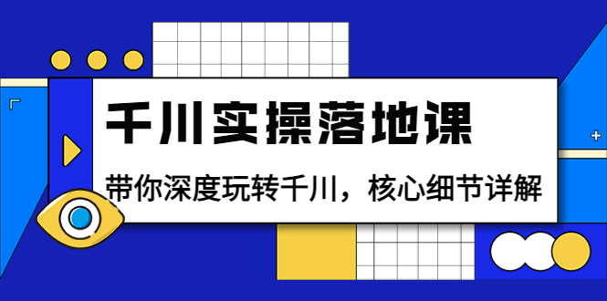 （3651期）千川实操落地课：带你深度玩转千川，核心细节详解（18节课时）-副业宝典