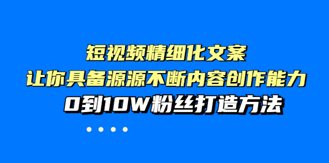 （3653期）短视频精细化文案，让你具备源源不断内容创作能力，0到10W粉丝打造方法-副业宝典